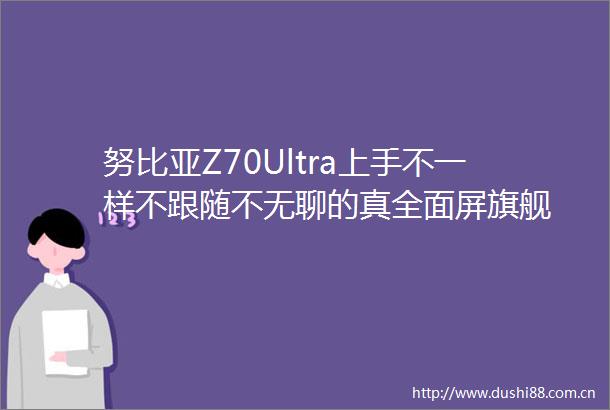 努比亚Z70Ultra上手不一样不跟随不无聊的真全面屏旗舰