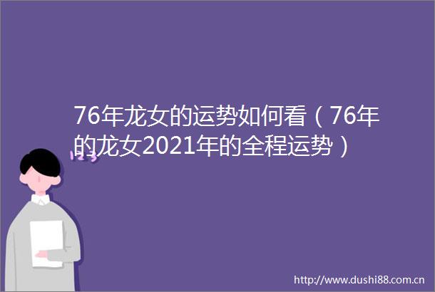 76年龙女的运势如何看（76年的龙女2021年的全程运势）