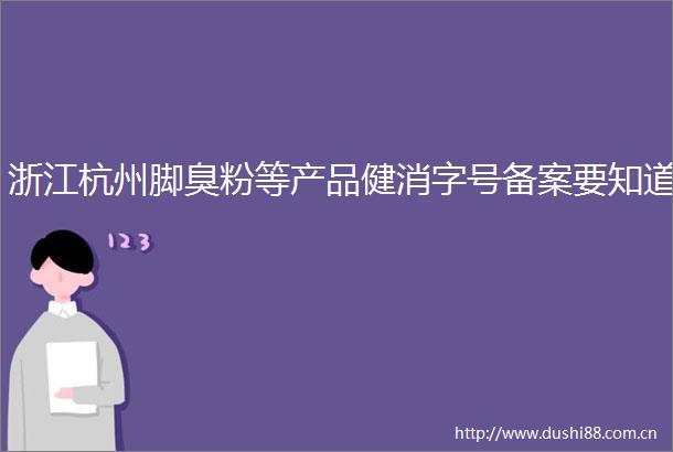 浙江杭州脚臭粉等产品健消字号备案要知道