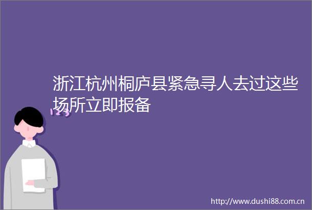 浙江杭州桐庐县紧急寻人去过这些场所立即报备