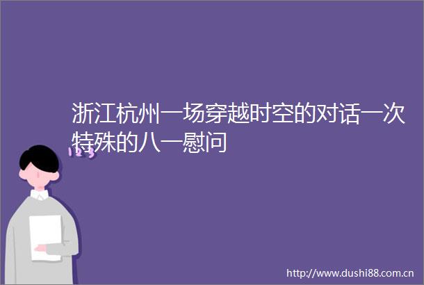 浙江杭州一场穿越时空的对话一次特殊的八一慰问