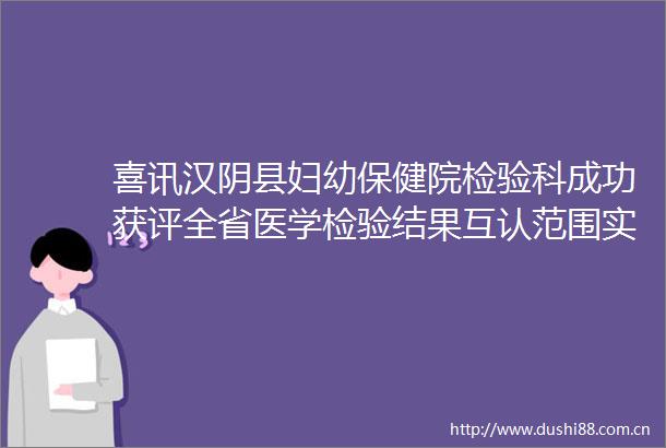 喜讯汉阴县妇幼保健院检验科成功获评全省医学检验结果互认范围实验室