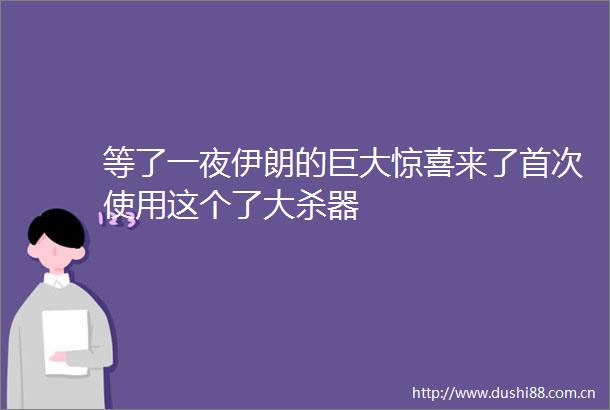 等了一夜伊朗的巨大惊喜来了首次使用这个了大杀器
