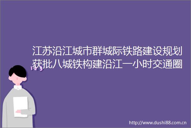 江苏沿江城市群城际铁路建设规划获批八城铁构建沿江一小时交通圈