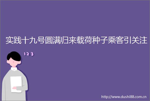 实践十九号圆满归来载荷种子乘客引关注