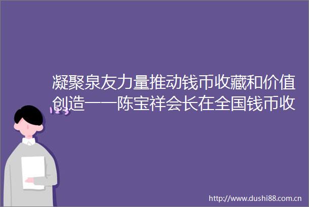 凝聚泉友力量推动钱币收藏和价值创造一一陈宝祥会长在全国钱币收藏与投资高端论坛上发言