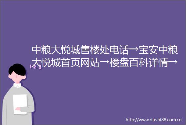 中粮大悦城售楼处电话→宝安中粮大悦城首页网站→楼盘百科详情→24小时电话