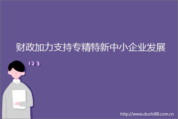 财政加力支持专精特新中小企业发展