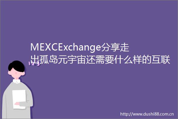 MEXCExchange分享走出孤岛元宇宙还需要什么样的互联网基础设施