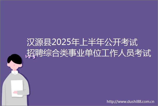 汉源县2025年上半年公开考试招聘综合类事业单位工作人员考试总成绩及进入体检人员名单的公告