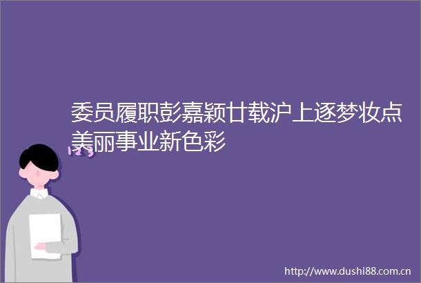 委员履职彭嘉颖廿载沪上逐梦妆点美丽事业新色彩