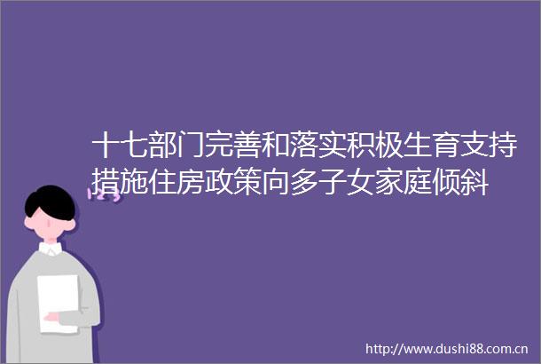十七部门完善和落实积极生育支持措施住房政策向多子女家庭倾斜