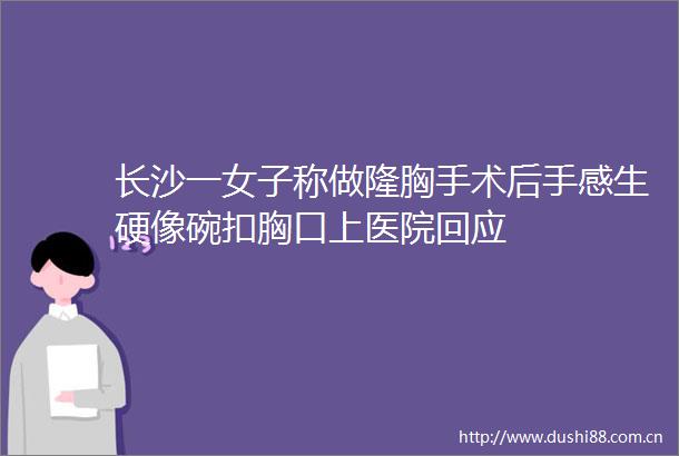长沙一女子称做隆胸手术后手感生硬像碗扣胸口上医院回应