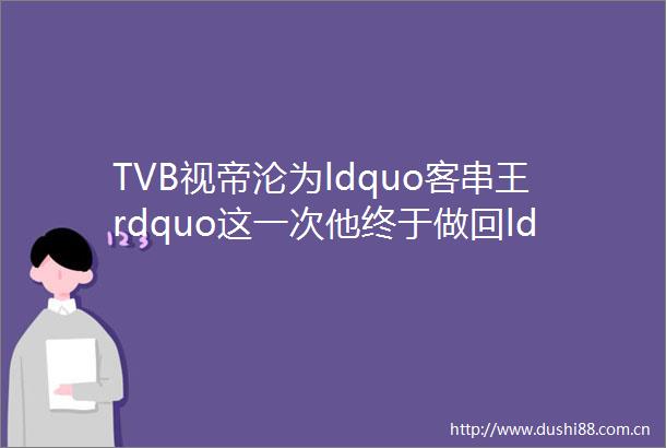 TVB视帝沦为ldquo客串王rdquo这一次他终于做回ldquo一哥rdquo
