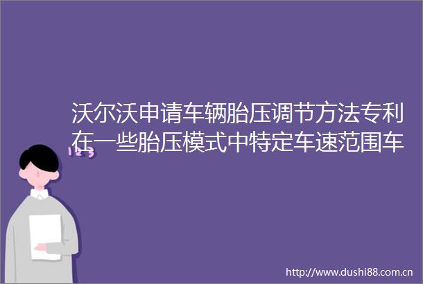 沃尔沃申请车辆胎压调节方法专利在一些胎压模式中特定车速范围车辆加速时参考胎压小于减速时