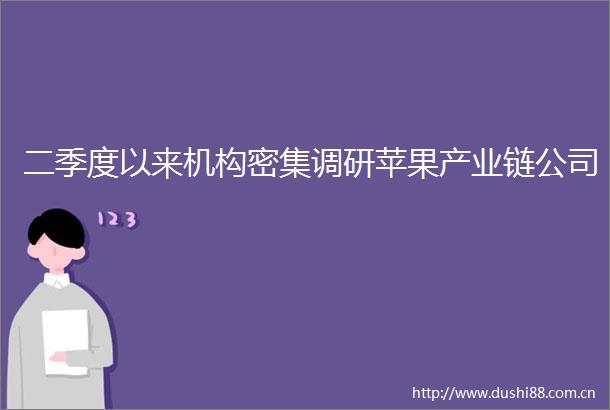 二季度以来机构密集调研苹果产业链公司