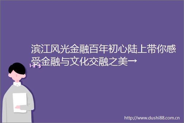 滨江风光金融百年初心陆上带你感受金融与文化交融之美→