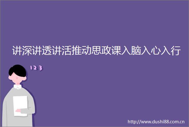 讲深讲透讲活推动思政课入脑入心入行