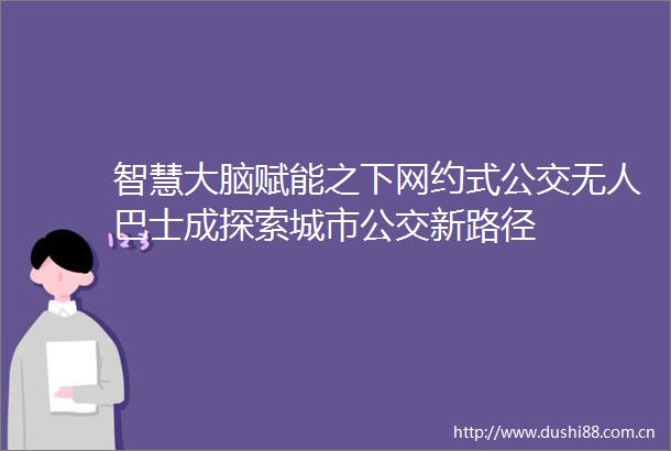 智慧大脑赋能之下网约式公交无人巴士成探索城市公交新路径