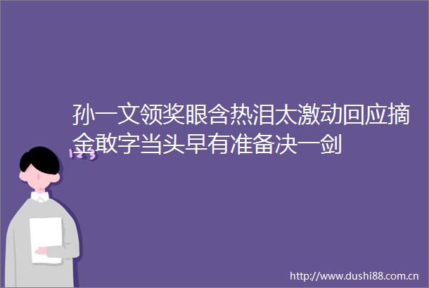 孙一文领奖眼含热泪太激动回应摘金敢字当头早有准备决一剑