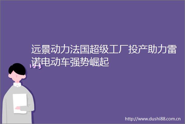 远景动力法国超级工厂投产助力雷诺电动车强势崛起