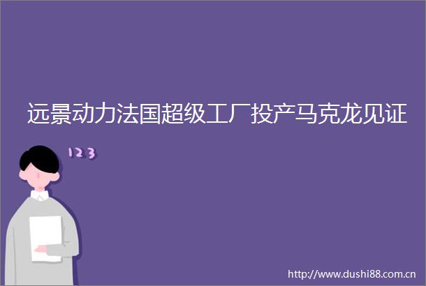 远景动力法国超级工厂投产马克龙见证