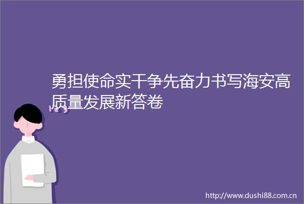 勇担使命实干争先奋力书写海安高质量发展新答卷