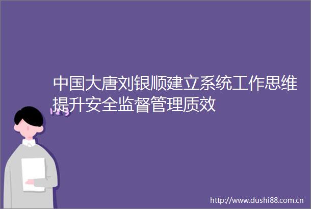 大唐刘银顺建立系统工作思维提升安全监督管理质效