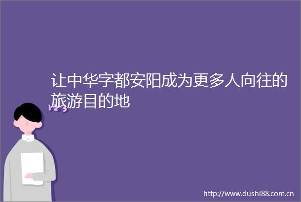 让中华字都安阳成为更多人向往的旅游目的地