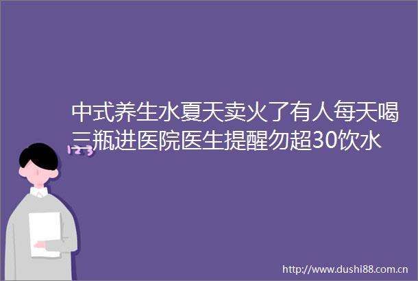 中式养生水夏天卖火了有人每天喝三瓶进医院医生提醒勿超30饮水量