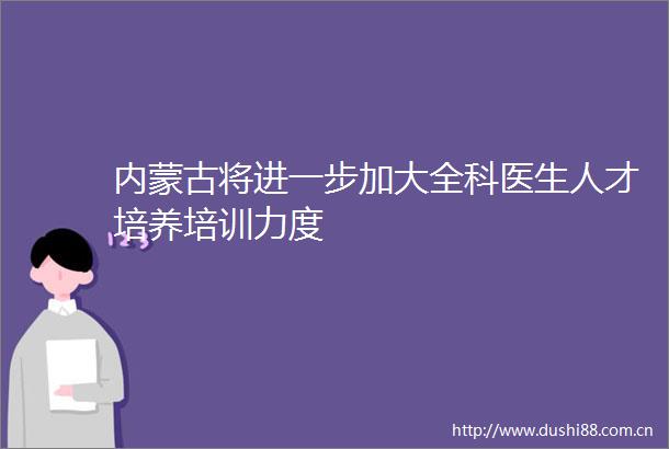 内蒙古将进一步加大全科医生人才培养培训力度