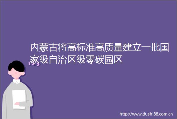 内蒙古将高标准高质量建立一批级自治区级零碳园区