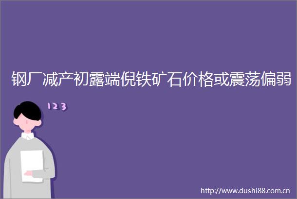 钢厂减产初露端倪铁矿石价格或震荡偏弱
