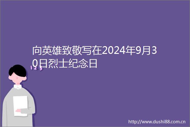 向英雄致敬写在2024年9月30日烈士纪念日