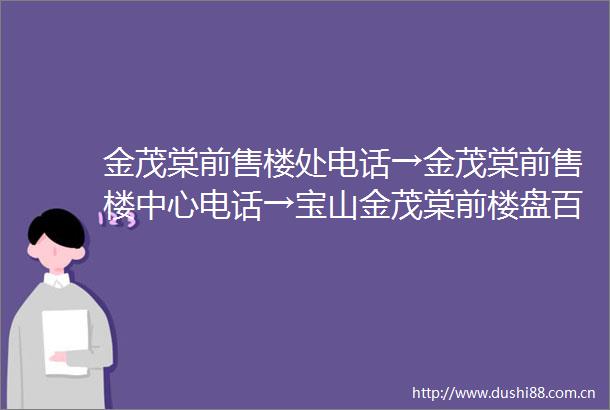 金茂棠前售楼处电话→金茂棠前售楼中心电话→宝山金茂棠前楼盘百科→首页网站→楼盘百科→首页网站→24小时热线电话