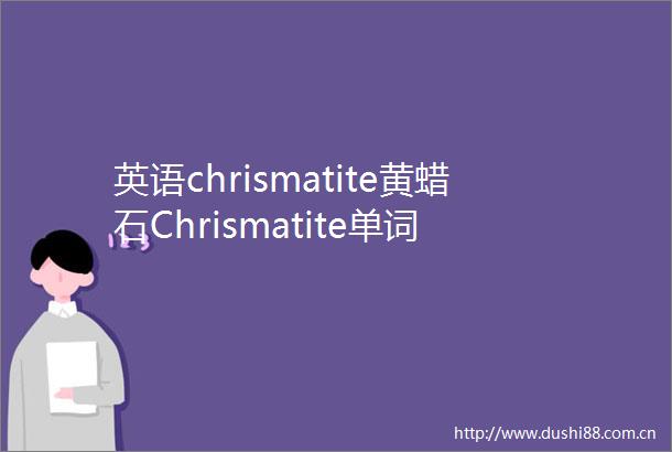 英语chrismatite黄蜡石Chrismatite单词