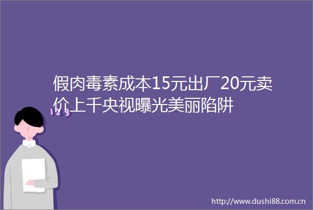 假肉毒素成本15元出厂20元卖价上千央视美丽陷阱