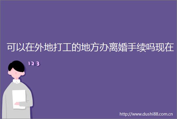 可以在外地打工的地方办离婚手续吗现在