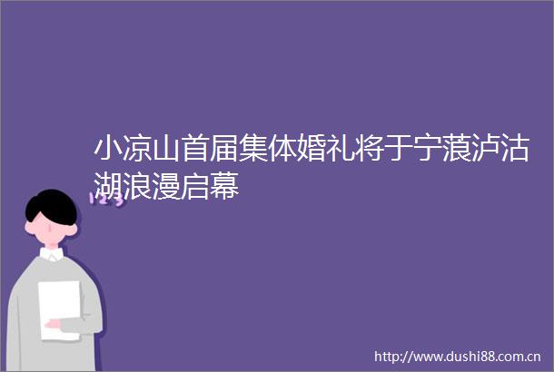 小凉山首届集体婚礼将于宁蒗泸沽湖浪漫启幕