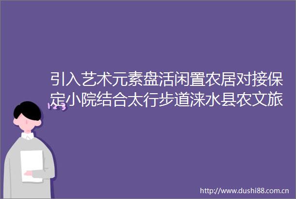 引入艺术元素盘活闲置农居对接保定小院结合太行步道涞水县农文旅融合出新招以画为媒当艺术邂逅保定小院