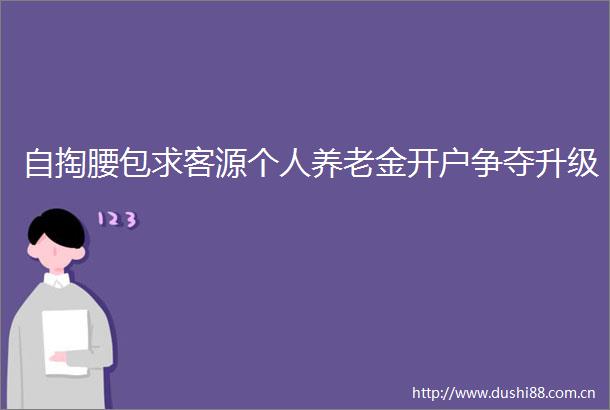 自掏腰包求客源个人养老金开户争夺升级