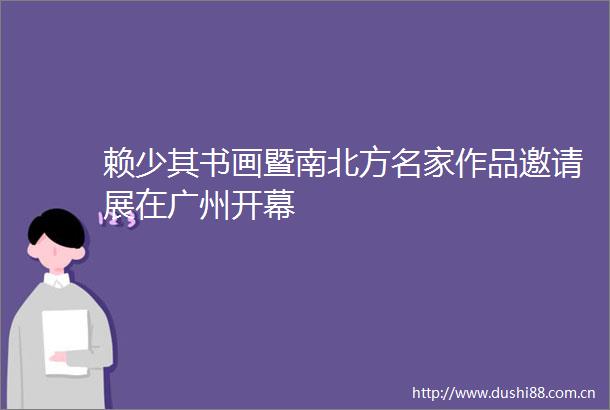 赖少其书画暨南北方名家作品邀请展在广州开幕