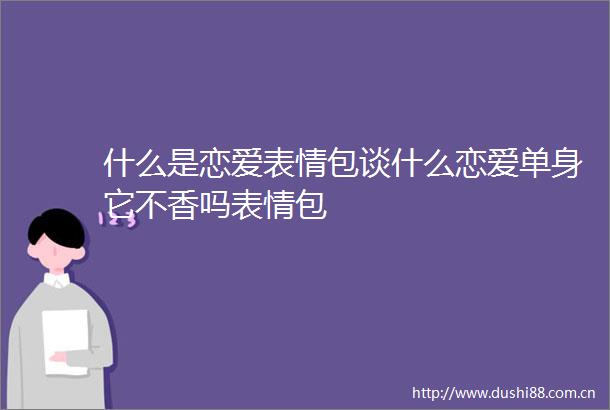 什么是恋爱表情包谈什么恋爱单身它不香吗表情包