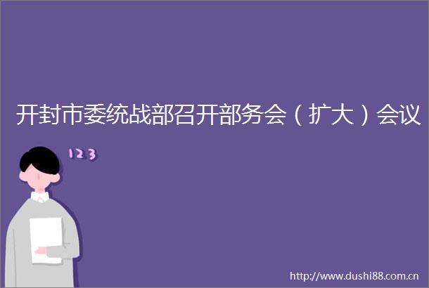 开封市委统战部召开部务会（扩大）会议