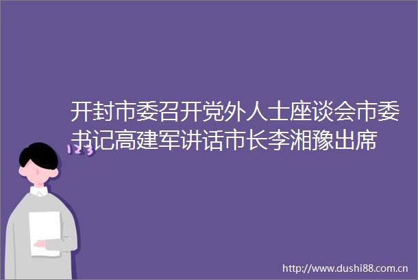 开封市委召开党外人士座谈会市委书记高建军讲话市长李湘豫出席