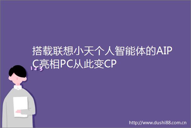 搭载联想小天个人智能体的AIPC亮相PC从此变CP