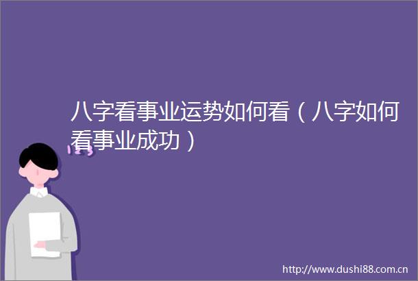 八字看事业运势如何看（八字如何看事业成功）