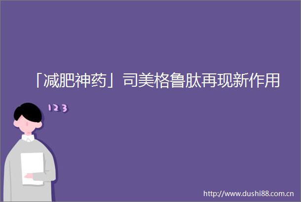 「减肥神药」司美格鲁肽再现新作用