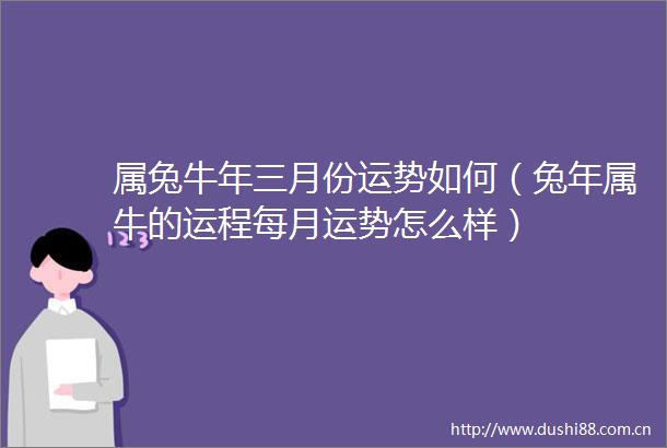 属兔牛年三月份运势如何（兔年属牛的运程每月运势怎么样）