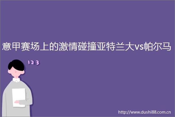 意甲赛场上的碰撞亚特兰大vs帕尔马
